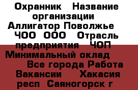 Охранник › Название организации ­ Аллигатор-Поволжье-3, ЧОО, ООО › Отрасль предприятия ­ ЧОП › Минимальный оклад ­ 20 000 - Все города Работа » Вакансии   . Хакасия респ.,Саяногорск г.